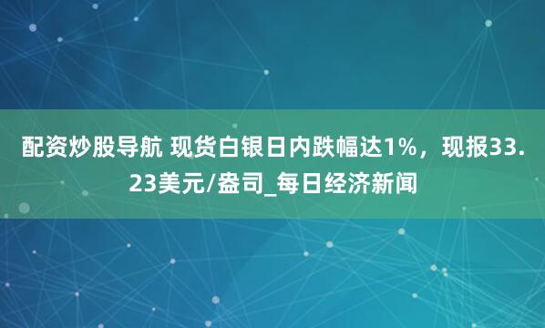 配资炒股导航 现货白银日内跌幅达1%，现报33.23美元/盎司_每日经济新闻