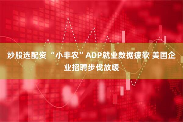 炒股选配资 “小非农”ADP就业数据疲软 美国企业招聘步伐放缓