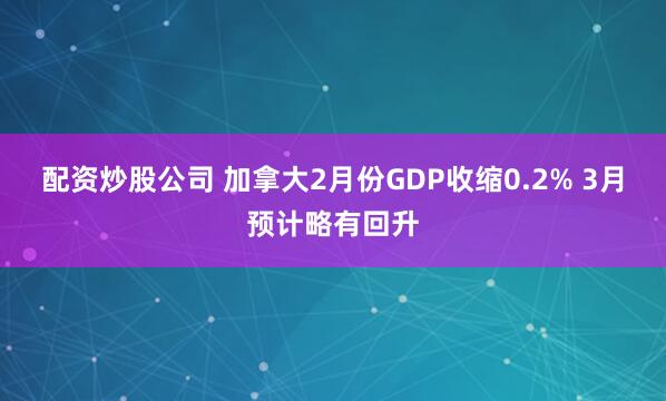 配资炒股公司 加拿大2月份GDP收缩0.2% 3月预计略有回升