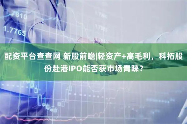 配资平台查查网 新股前瞻|轻资产+高毛利，科拓股份赴港IPO能否获市场青睐？