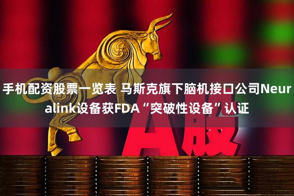 手机配资股票一览表 马斯克旗下脑机接口公司Neuralink设备获FDA“突破性设备”认证