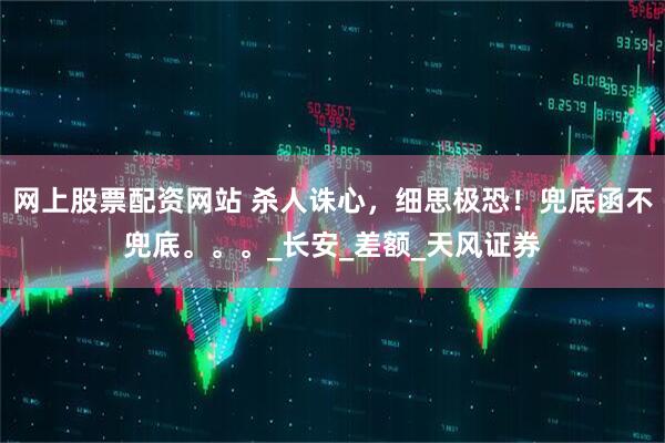 网上股票配资网站 杀人诛心，细思极恐！兜底函不兜底。。。_长安_差额_天风证券