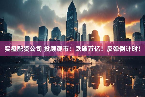 实盘配资公司 投顾观市：跌破万亿！反弹倒计时！