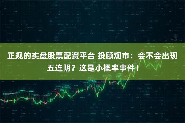 正规的实盘股票配资平台 投顾观市：会不会出现五连阴？这是小概率事件！