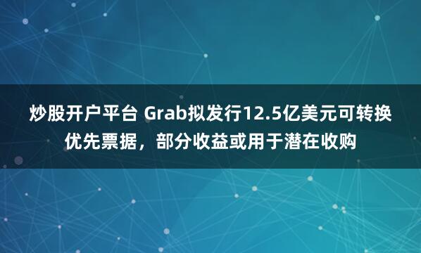 炒股开户平台 Grab拟发行12.5亿美元可转换优先票据，部分收益或用于潜在收购