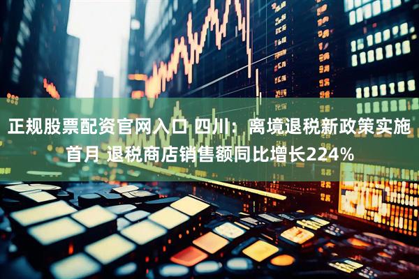 正规股票配资官网入口 四川：离境退税新政策实施首月 退税商店销售额同比增长224%