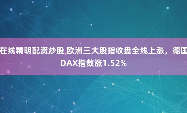 在线精明配资炒股 欧洲三大股指收盘全线上涨，德国DAX指数涨1.52%
