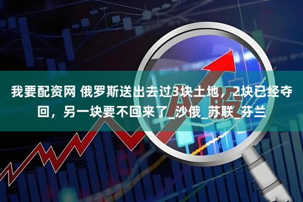 我要配资网 俄罗斯送出去过3块土地，2块已经夺回，另一块要不回来了_沙俄_苏联_芬兰