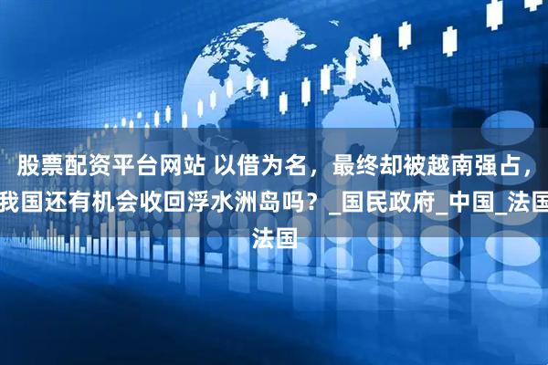 股票配资平台网站 以借为名，最终却被越南强占，我国还有机会收回浮水洲岛吗？_国民政府_中国_法国