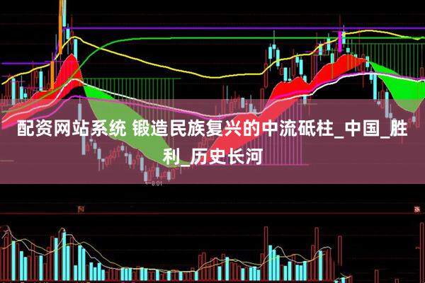 配资网站系统 锻造民族复兴的中流砥柱_中国_胜利_历史长河