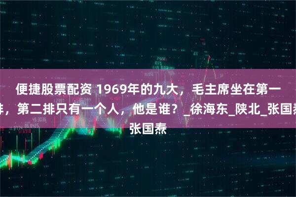 便捷股票配资 1969年的九大，毛主席坐在第一排，第二排只有一个人，他是谁？_徐海东_陕北_张国焘