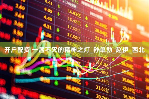 开户配资 一盏不灭的精神之灯_孙单勃_赵伊_西北