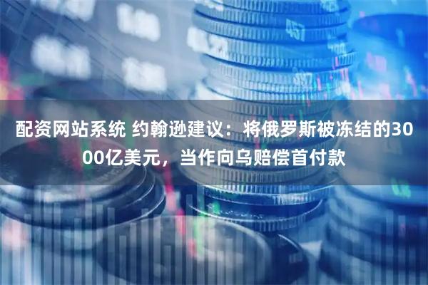 配资网站系统 约翰逊建议：将俄罗斯被冻结的3000亿美元，当作向乌赔偿首付款