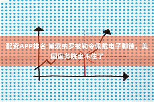 配资APP排名 博索纳罗被勒令佩戴电子脚镣，美国国务院坐不住了