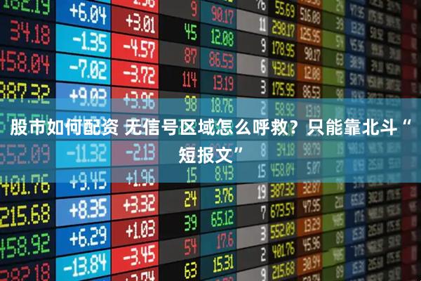 股市如何配资 无信号区域怎么呼救？只能靠北斗“短报文”