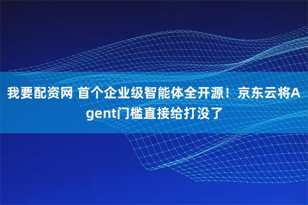 我要配资网 首个企业级智能体全开源！京东云将Agent门槛直接给打没了