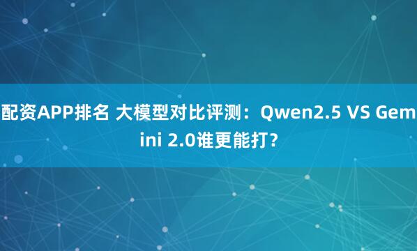 配资APP排名 大模型对比评测：Qwen2.5 VS Gemini 2.0谁更能打？