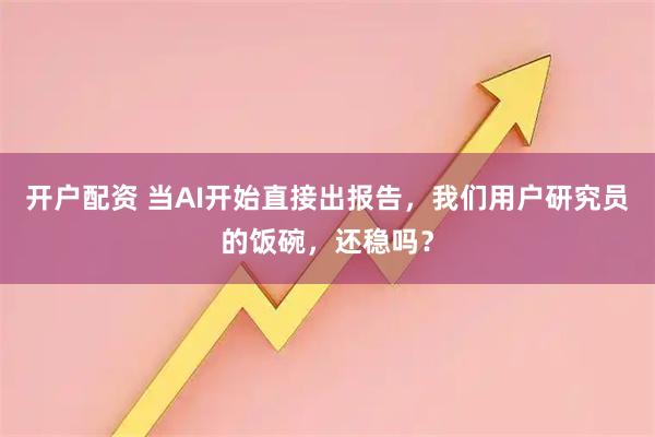 开户配资 当AI开始直接出报告，我们用户研究员的饭碗，还稳吗？