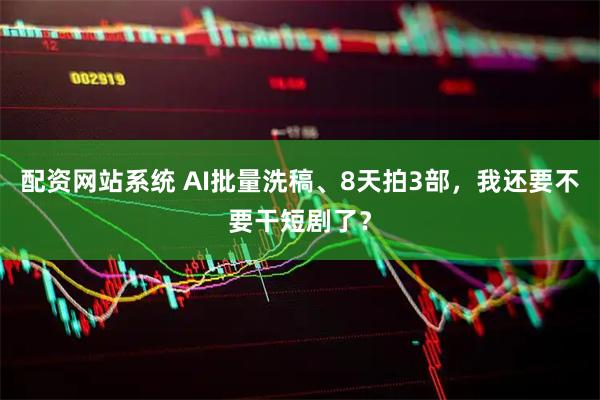 配资网站系统 AI批量洗稿、8天拍3部，我还要不要干短剧了？