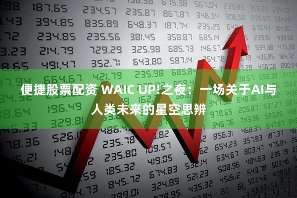 便捷股票配资 WAIC UP!之夜：一场关于AI与人类未来的星空思辨