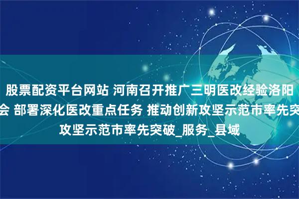 股票配资平台网站 河南召开推广三明医改经验洛阳片区工作推进会 部署深化医改重点任务 推动创新攻坚示范市率先突破_服务_县域