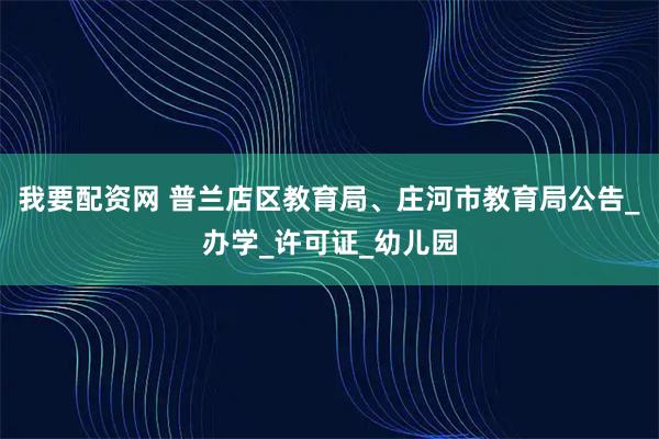 我要配资网 普兰店区教育局、庄河市教育局公告_办学_许可证_幼儿园