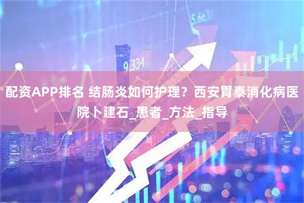 配资APP排名 结肠炎如何护理？西安胃泰消化病医院卜建石_患者_方法_指导