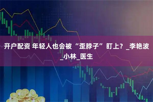 开户配资 年轻人也会被 “歪脖子” 盯上？_李艳波_小林_医生