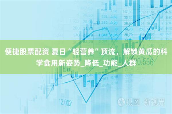 便捷股票配资 夏日“轻营养”顶流，解锁黄瓜的科学食用新姿势_降低_功能_人群