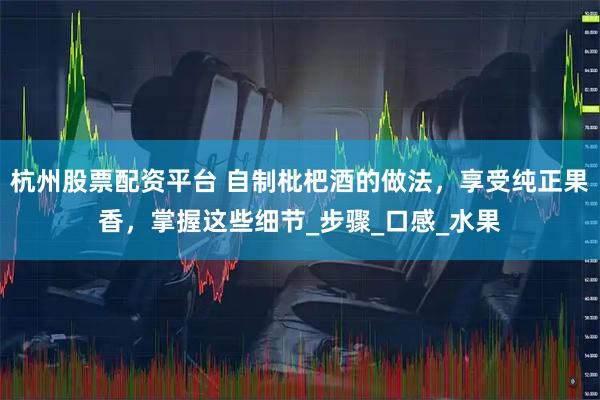 杭州股票配资平台 自制枇杷酒的做法，享受纯正果香，掌握这些细节_步骤_口感_水果