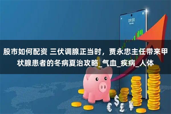 股市如何配资 三伏调腺正当时，贾永忠主任带来甲状腺患者的冬病夏治攻略_气血_疾病_人体