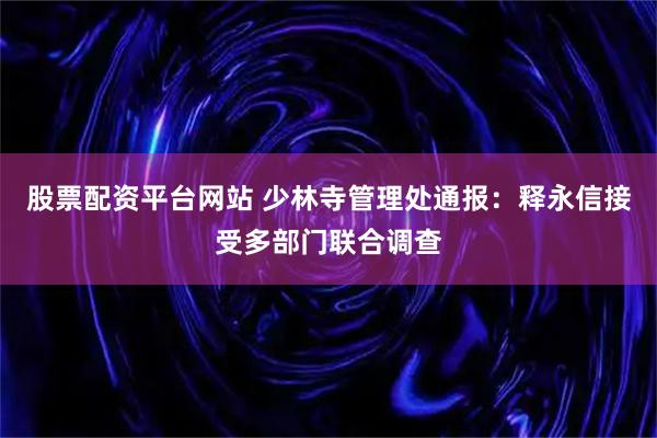 股票配资平台网站 少林寺管理处通报：释永信接受多部门联合调查
