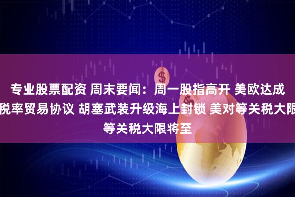 专业股票配资 周末要闻：周一股指高开 美欧达成15%税率贸易协议 胡塞武装升级海上封锁 美对等关税大限将至