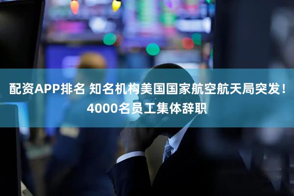 配资APP排名 知名机构美国国家航空航天局突发！4000名员工集体辞职