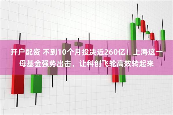 开户配资 不到10个月投决近260亿！上海这一母基金强势出击，让科创飞轮高效转起来