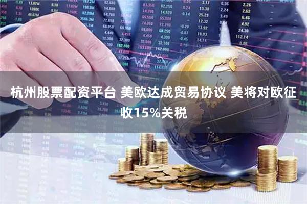 杭州股票配资平台 美欧达成贸易协议 美将对欧征收15%关税
