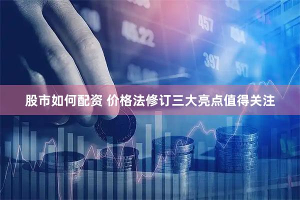 股市如何配资 价格法修订三大亮点值得关注
