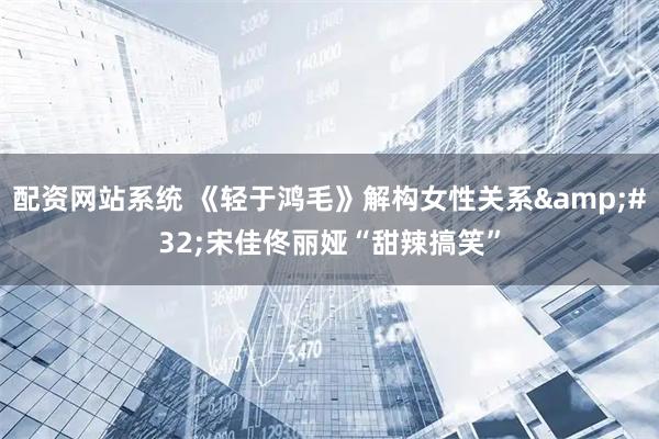 配资网站系统 《轻于鸿毛》解构女性关系&#32;宋佳佟丽娅“甜辣搞笑”