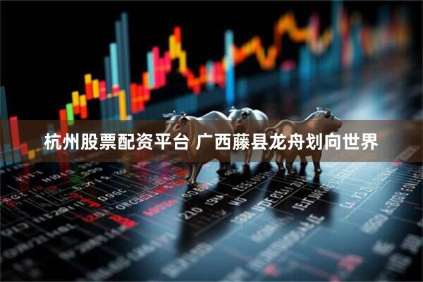 杭州股票配资平台 广西藤县龙舟划向世界