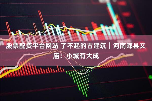 股票配资平台网站 了不起的古建筑｜河南郏县文庙：小城有大成
