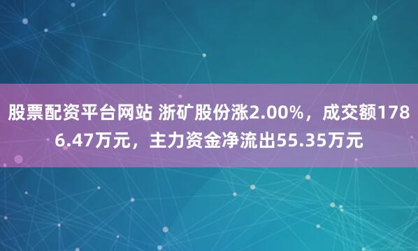 股票配资平台网站 浙矿股份涨2.00%，成交额1786.47万元，主力资金净流出55.35万元