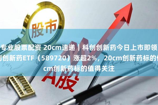 专业股票配资 20cm速递｜科创创新药今日上市即领涨，科创创新药ETF（589720）涨超2%，20cm创新药标的值得关注
