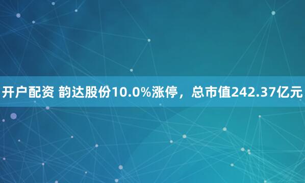 开户配资 韵达股份10.0%涨停，总市值242.37亿元