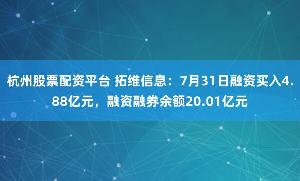 杭州股票配资平台 拓维信息：7月31日融资买入4.88亿元，融资融券余额20.01亿元