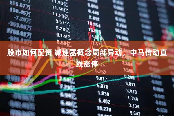股市如何配资 减速器概念局部异动，中马传动直线涨停
