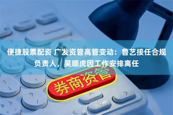 便捷股票配资 广发资管高管变动：鲁艺接任合规负责人，吴顺虎因工作安排离任