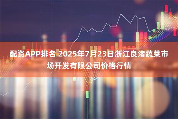 配资APP排名 2025年7月23日浙江良渚蔬菜市场开发有限公司价格行情
