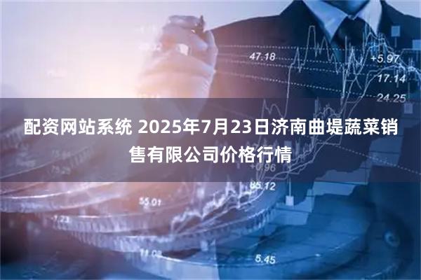 配资网站系统 2025年7月23日济南曲堤蔬菜销售有限公司价格行情