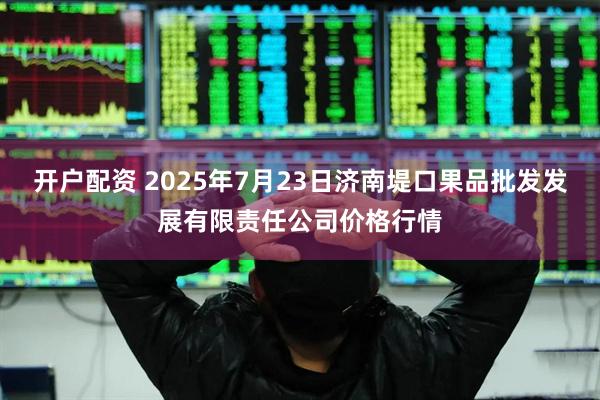 开户配资 2025年7月23日济南堤口果品批发发展有限责任公司价格行情