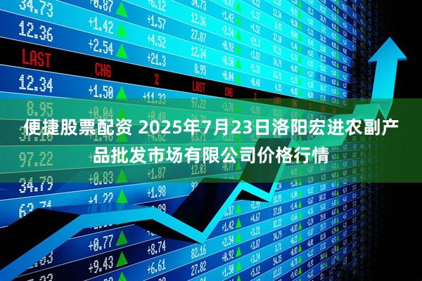 便捷股票配资 2025年7月23日洛阳宏进农副产品批发市场有限公司价格行情
